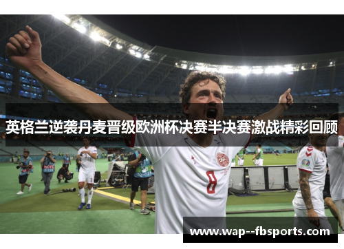 英格兰逆袭丹麦晋级欧洲杯决赛半决赛激战精彩回顾