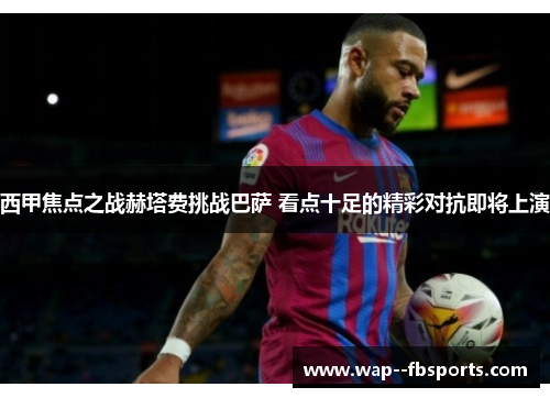 西甲焦点之战赫塔费挑战巴萨 看点十足的精彩对抗即将上演