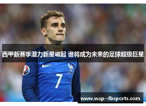 西甲新赛季潜力新星崛起 谁将成为未来的足球超级巨星