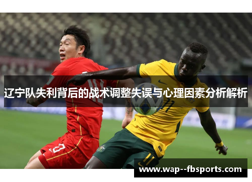 辽宁队失利背后的战术调整失误与心理因素分析解析