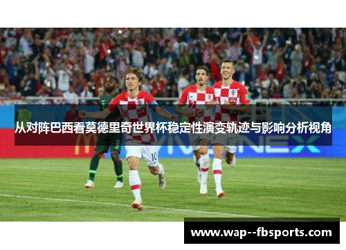 从对阵巴西看莫德里奇世界杯稳定性演变轨迹与影响分析视角