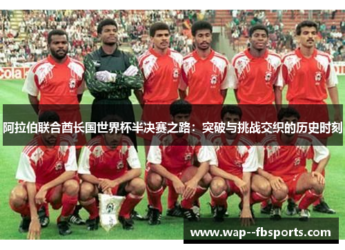 阿拉伯联合酋长国世界杯半决赛之路：突破与挑战交织的历史时刻