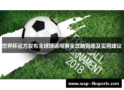 世界杯官方发布全球球迷观赛全攻略指南及实用建议