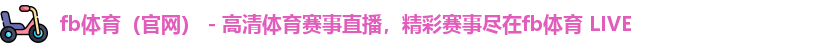 fb体育（官网） - 高清体育赛事直播，精彩赛事尽在fb体育 LIVE